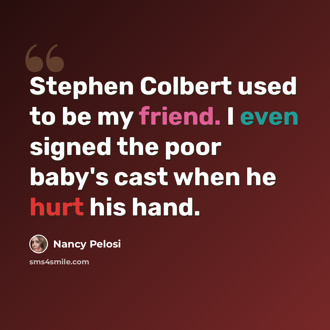 “Stephen Colbert used to be my friend. I even signed the poor baby's cast when he hurt his hand.” quote by Nancy Pelosi