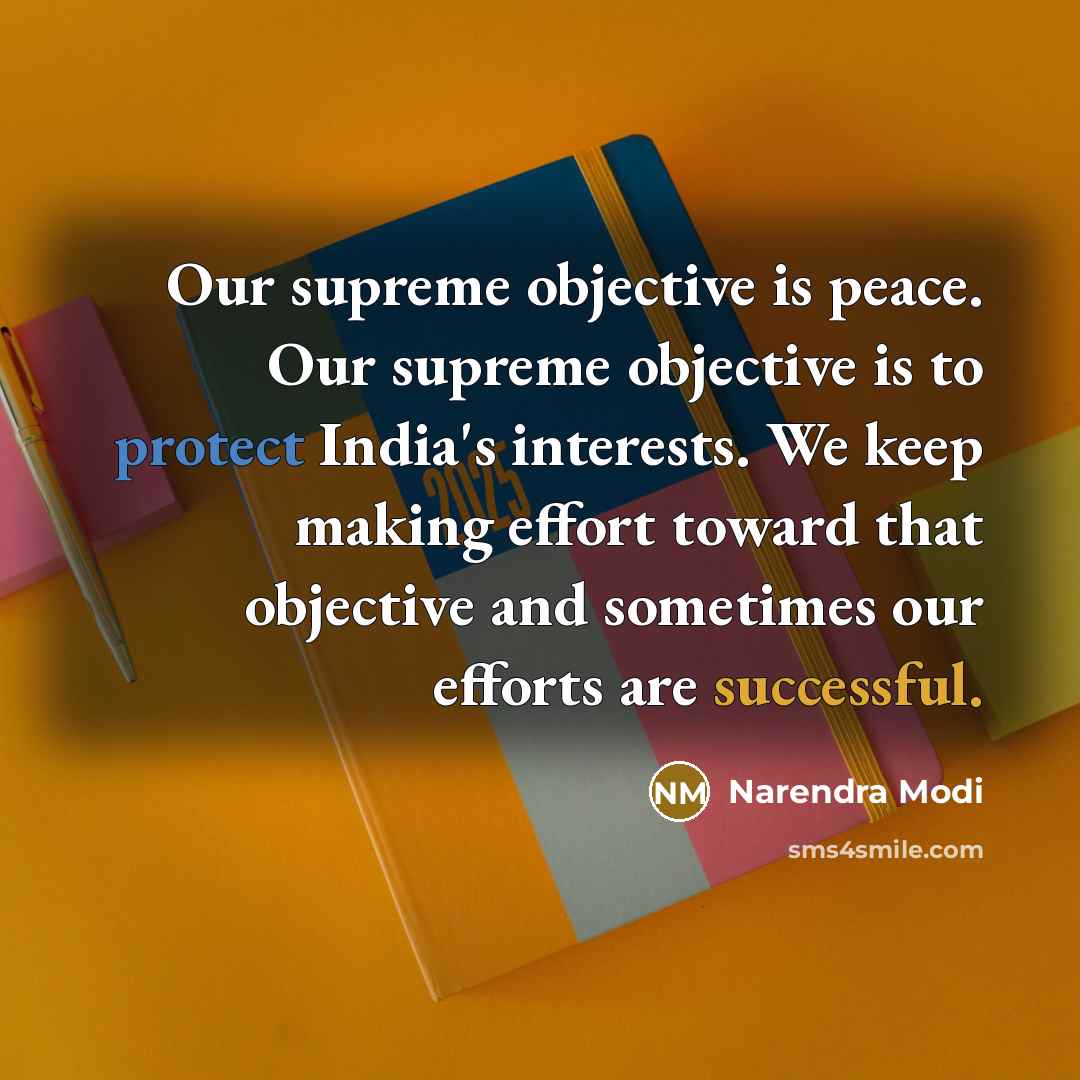 “Our supreme objective is peace. Our supreme objective is to protect India's interests. We keep making effort toward that objective and sometimes our efforts are successful.” quote by Narendra Modi