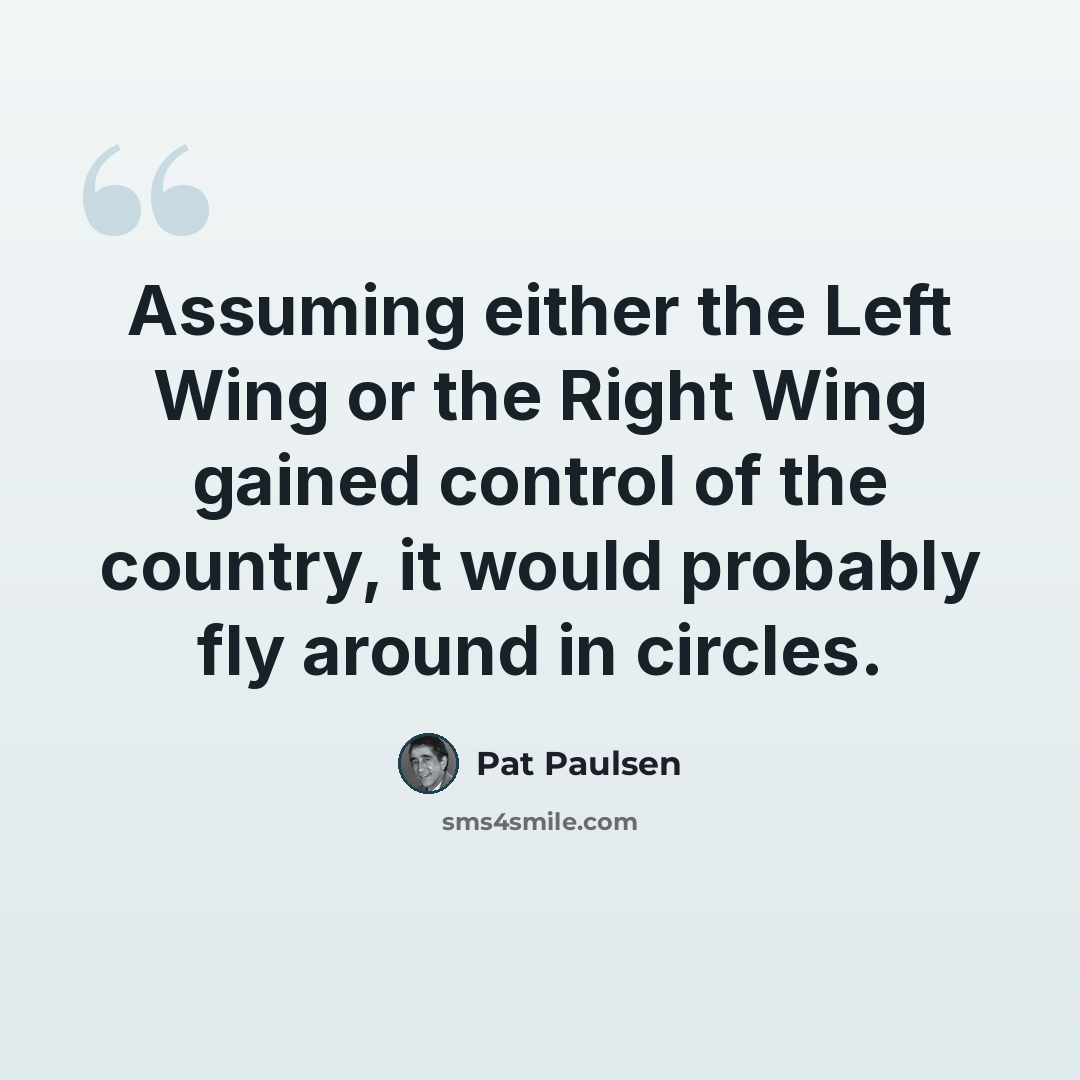“Assuming either the Left Wing or the Right Wing gained control of the country, it would probably fly around in circles.” quote by Pat Paulsen
