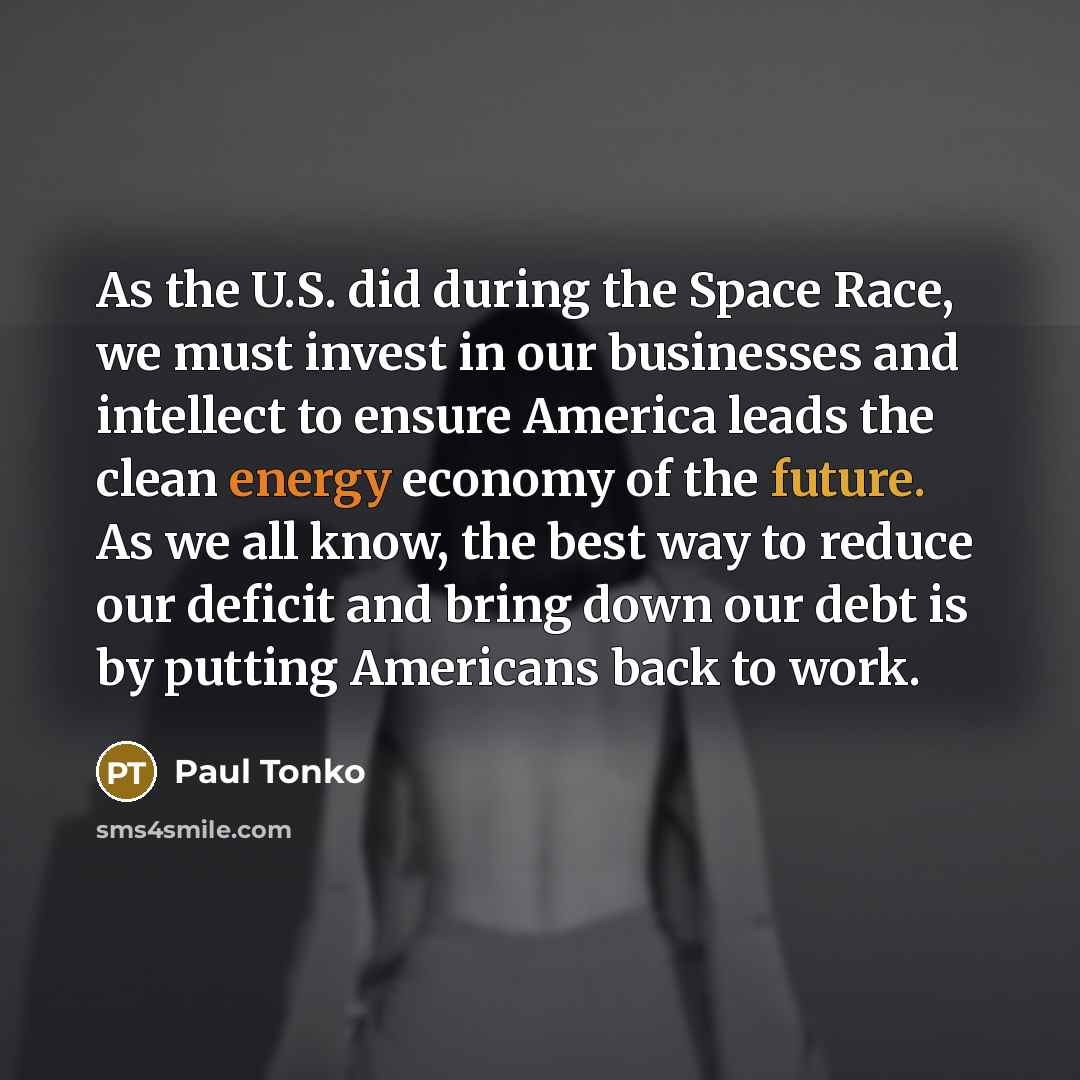 “As the U.S. did during the Space Race, we must invest in our businesses and intellect to ensure America leads the clean energy economy of the future. As we all know, the best way to reduce our deficit and bring down our debt is by putting Americans back to work.” quote by Paul Tonko