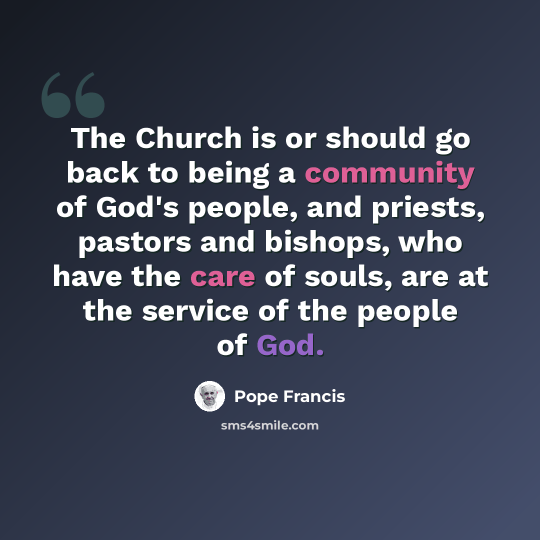 “The Church is or should go back to being a community of God's people, and priests, pastors and bishops, who have the care of souls, are at the service of the people of God.” quote by Pope Francis