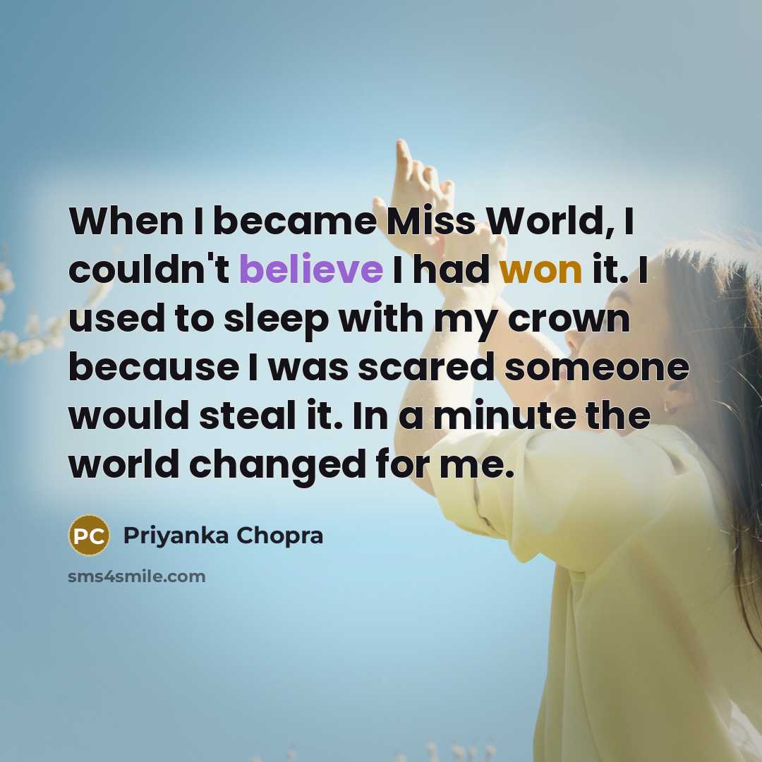 “When I became Miss World, I couldn't believe I had won it. I used to sleep with my crown because I was scared someone would steal it. In a minute the world changed for me.” quote by Priyanka Chopra