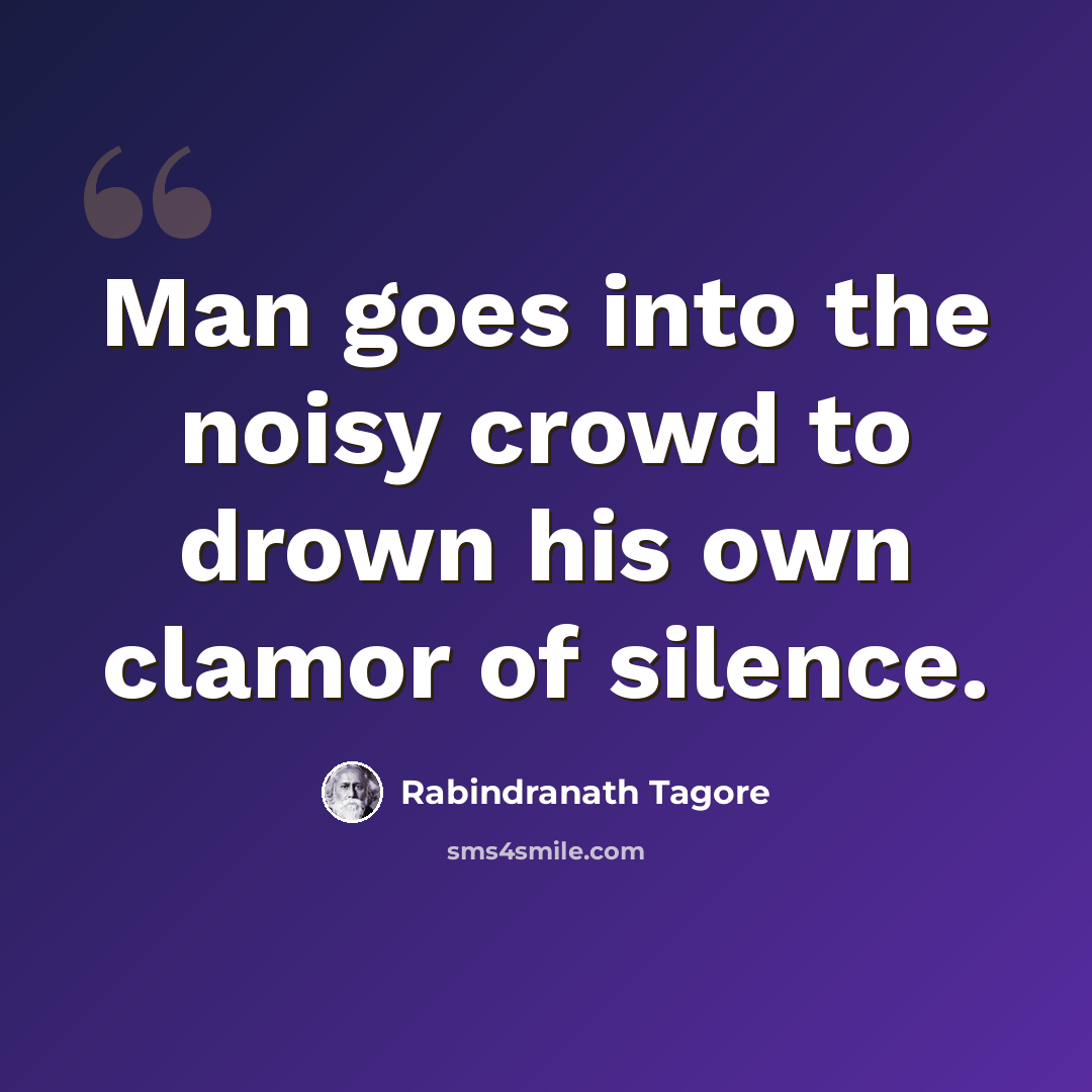 “Man goes into the noisy crowd to drown his own clamor of silence.” quote by Rabindranath Tagore