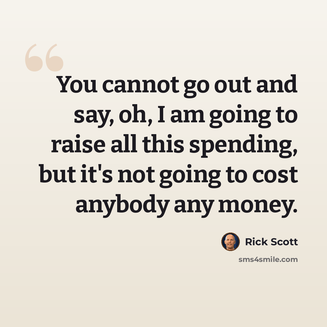 “You cannot go out and say, oh, I am going to raise all this spending, but it's not going to cost anybody any money.” quote by Rick Scott