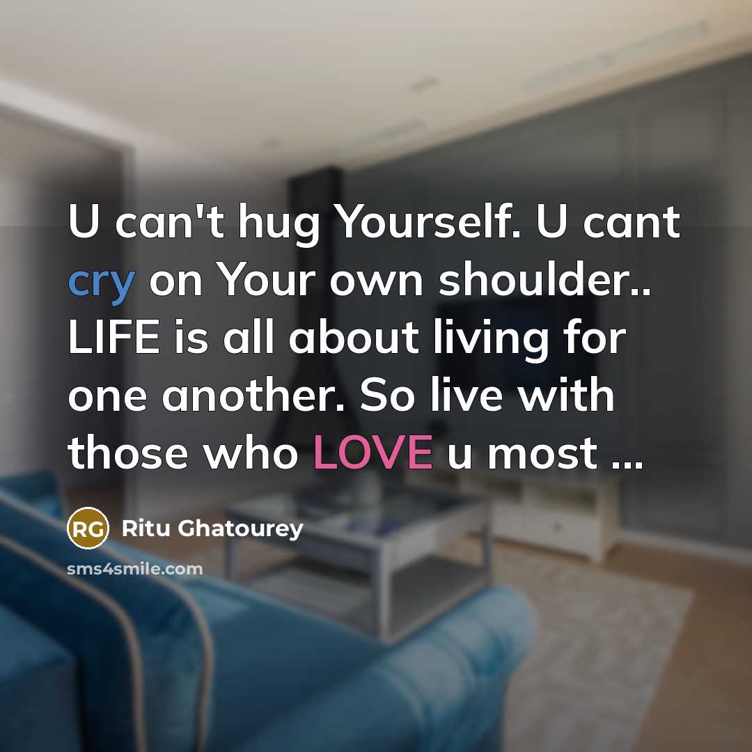 “U can't hug Yourself. U cant cry on Your own shoulder.. LIFE is all about living for one another. So live with those who LOVE u most ...” quote by Ritu Ghatourey