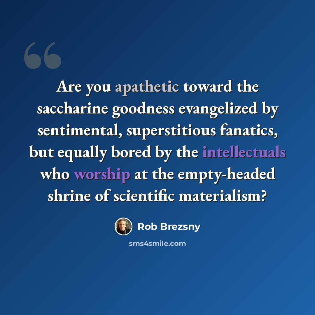 “Are you apathetic toward the saccharine goodness evangelized by sentimental, superstitious fanatics, but equally bored by the intellectuals who worship at the empty-headed shrine of scientific materialism?” quote by Rob Brezsny