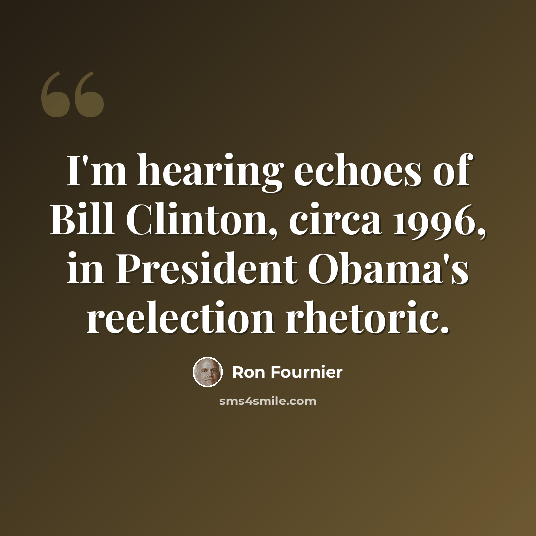“I'm hearing echoes of Bill Clinton, circa 1996, in President Obama's reelection rhetoric.” quote by Ron Fournier