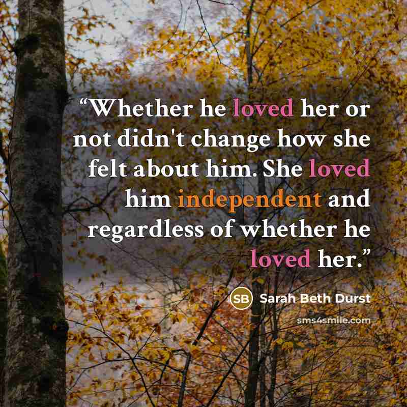 “Whether he loved her or not didn't change how she felt about him. She loved him independent and regardless of whether he loved her.” quote by Sarah Beth Durst