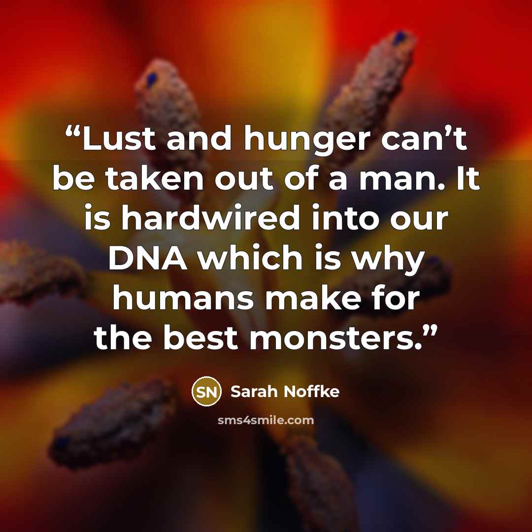 “Lust and hunger can’t be taken out of a man. It is hardwired into our DNA which is why humans make for the best monsters.” quote by Sarah Noffke