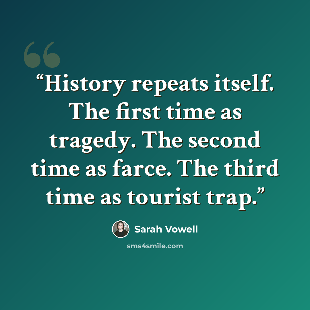 “History repeats itself. The first time as tragedy. The second time as farce. The third time as tourist trap.” quote by Sarah Vowell