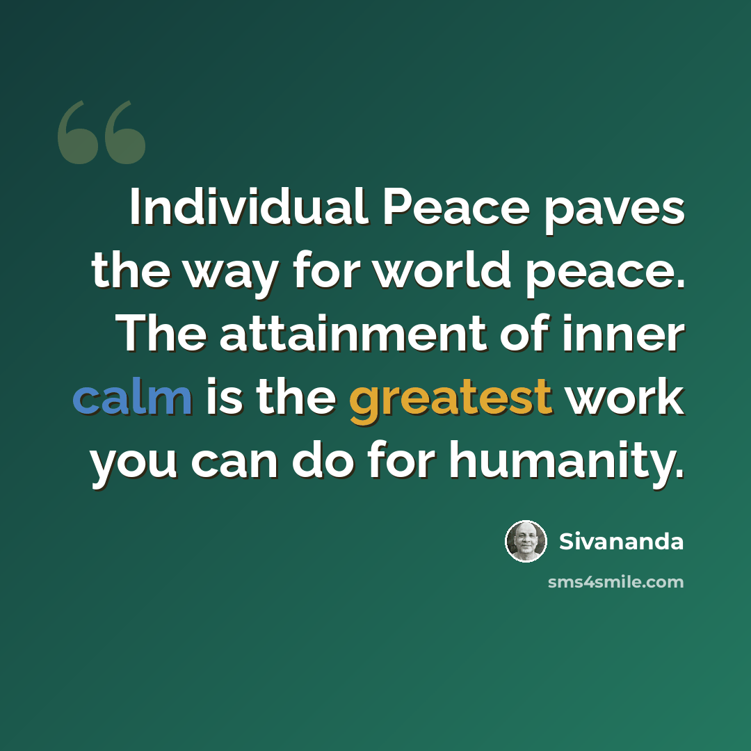 “Individual Peace paves the way for world peace. The attainment of inner calm is the greatest work you can do for humanity.” quote by Sivananda