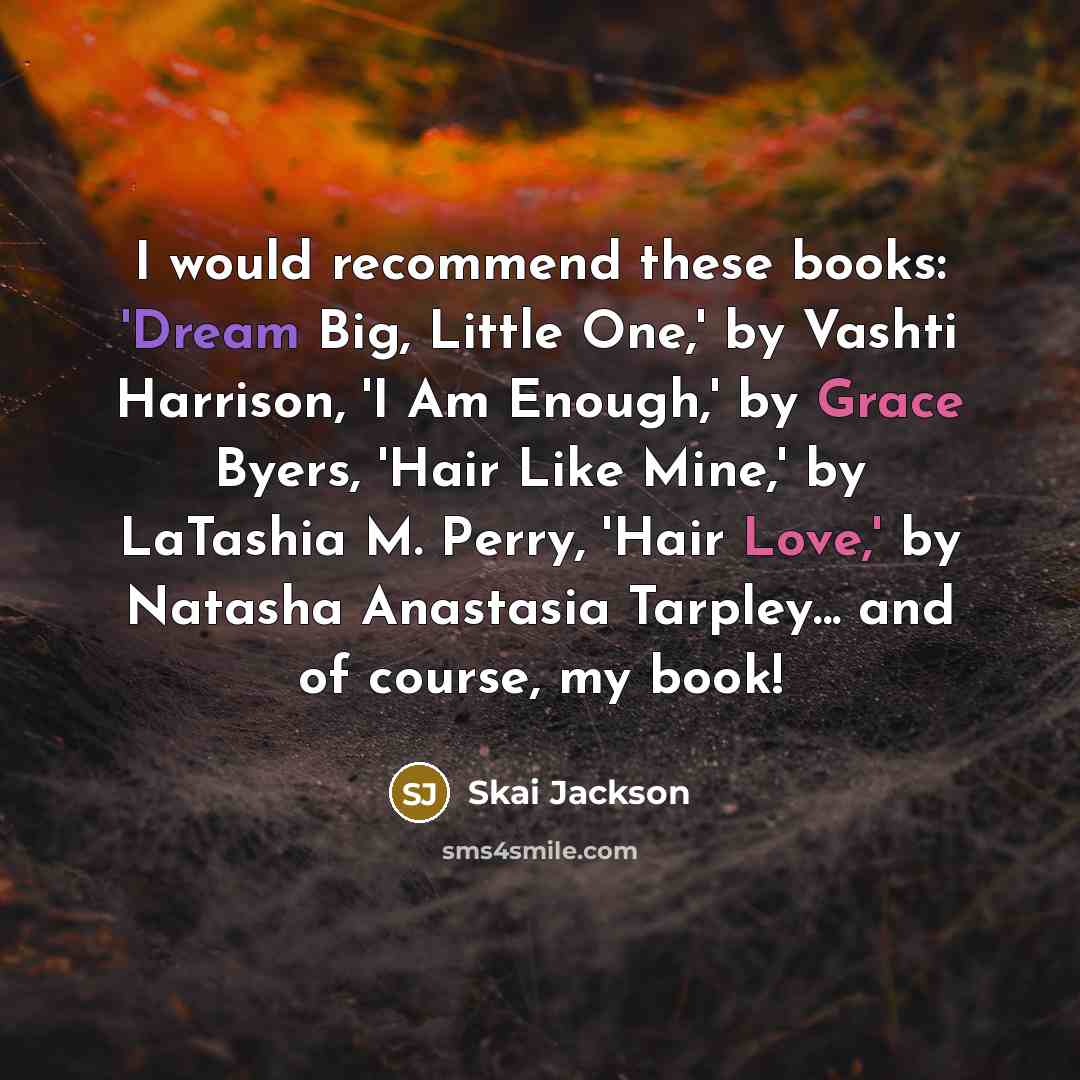 “I would recommend these books: 'Dream Big, Little One,' by Vashti Harrison, 'I Am Enough,' by Grace Byers, 'Hair Like Mine,' by LaTashia M. Perry, 'Hair Love,' by Natasha Anastasia Tarpley... and of course, my book!” quote by Skai Jackson