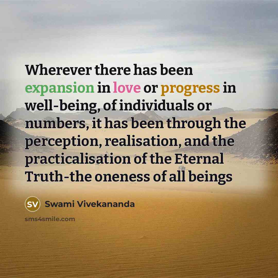 “Wherever there has been expansion in love or progress in well-being, of individuals or numbers, it has been through the perception, realisation, and the practicalisation of the Eternal Truth-the oneness of all beings” quote by Swami Vivekananda