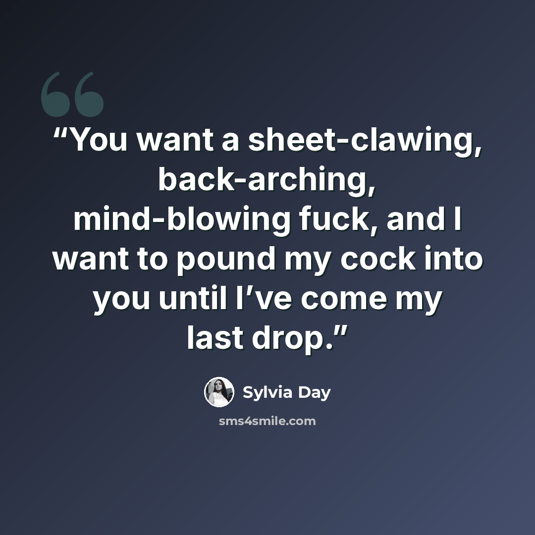 “You want a sheet-clawing, back-arching, mind-blowing fuck, and I want to pound my cock into you until I’ve come my last drop.” quote by Sylvia Day