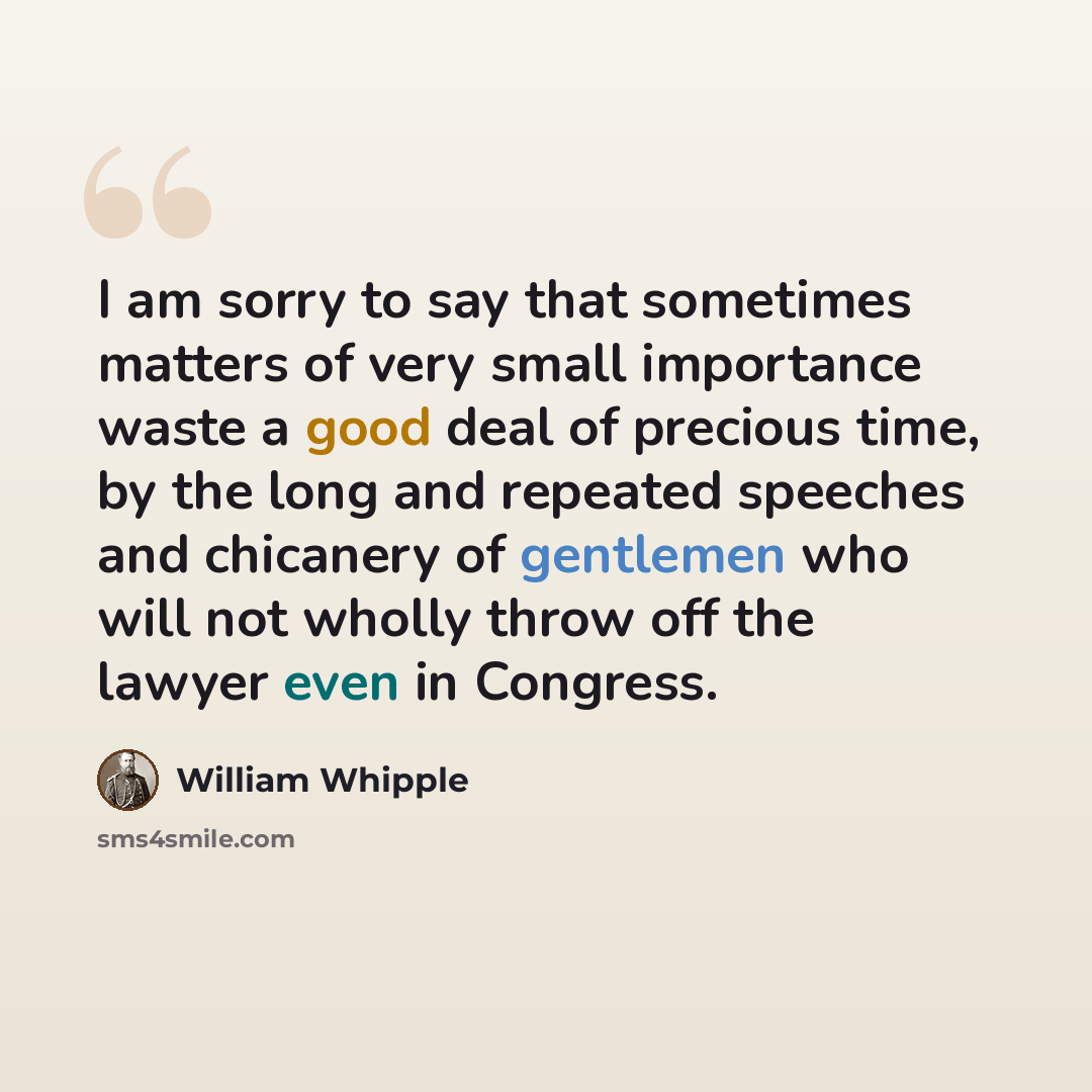 “I am sorry to say that sometimes matters of very small importance waste a good deal of precious time, by the long and repeated speeches and chicanery of gentlemen who will not wholly throw off the lawyer even in Congress.” quote by William Whipple