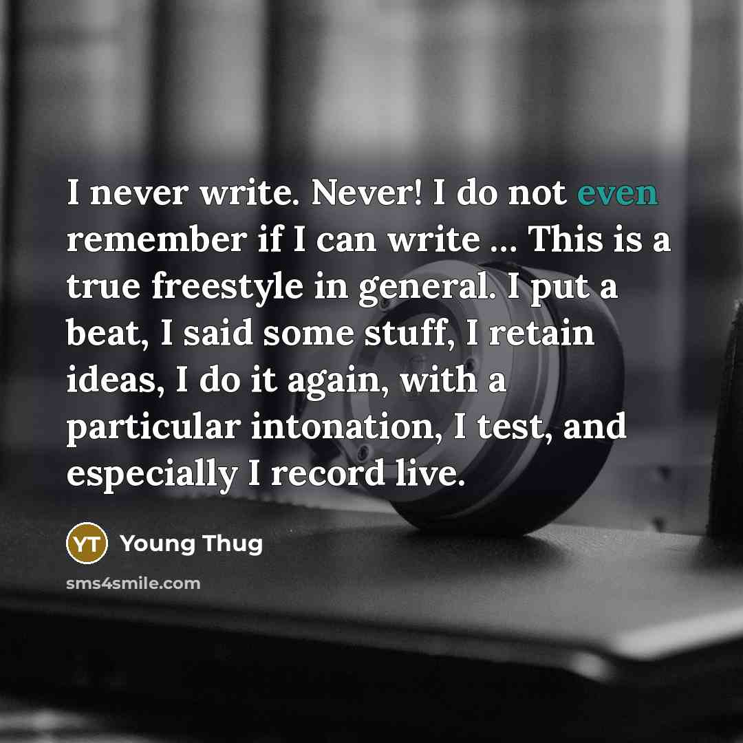 “I never write. Never! I do not even remember if I can write … This is a true freestyle in general. I put a beat, I said some stuff, I retain ideas, I do it again, with a particular intonation, I test, and especially I record live.” quote by Young Thug