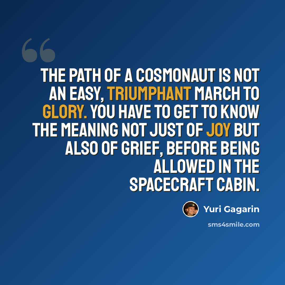 “The path of a cosmonaut is not an easy, triumphant march to glory. You have to get to know the meaning not just of joy but also of grief, before being allowed in the spacecraft cabin.” quote by Yuri Gagarin
