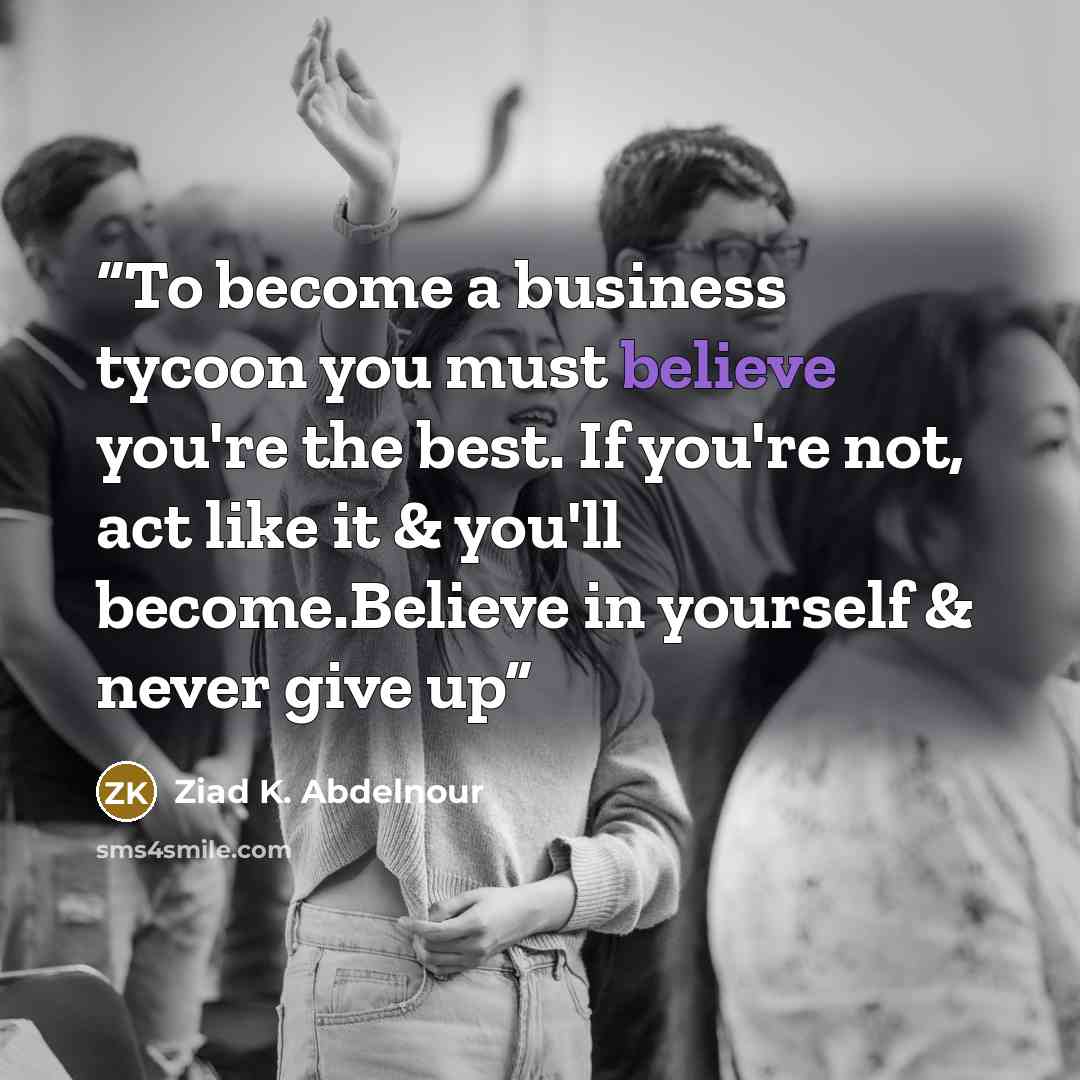 “To become a business tycoon you must believe you're the best. If you're not, act like it & you'll become.Believe in yourself & never give up” quote by Ziad K. Abdelnour