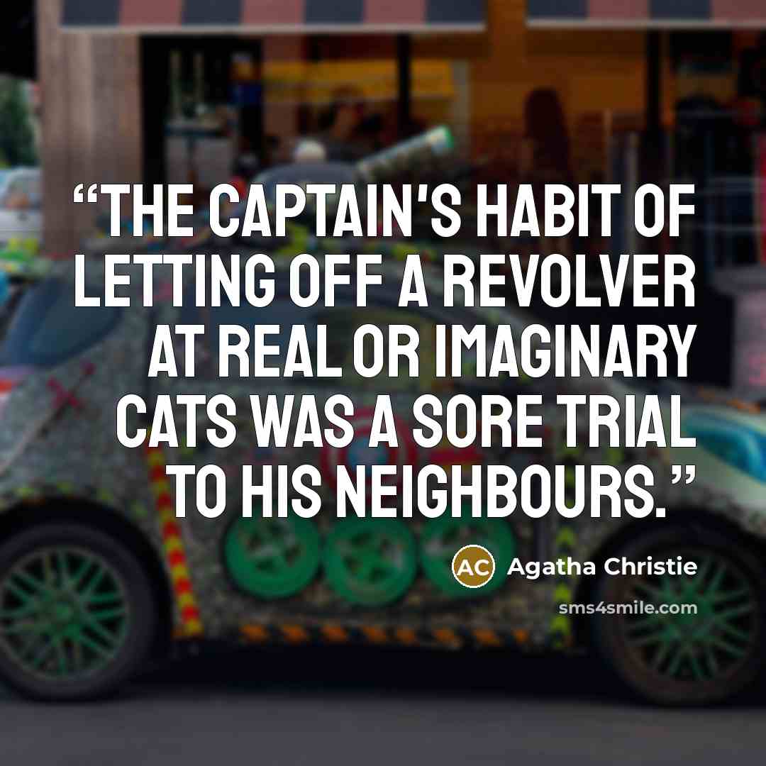 “The Captain's habit of letting off a revolver at real or imaginary cats was a sore trial to his neighbours.” quote by Agatha Christie