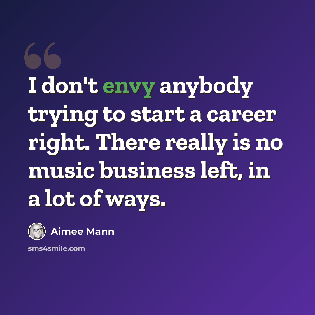 “I don't envy anybody trying to start a career right. There really is no music business left, in a lot of ways.” quote by Aimee Mann