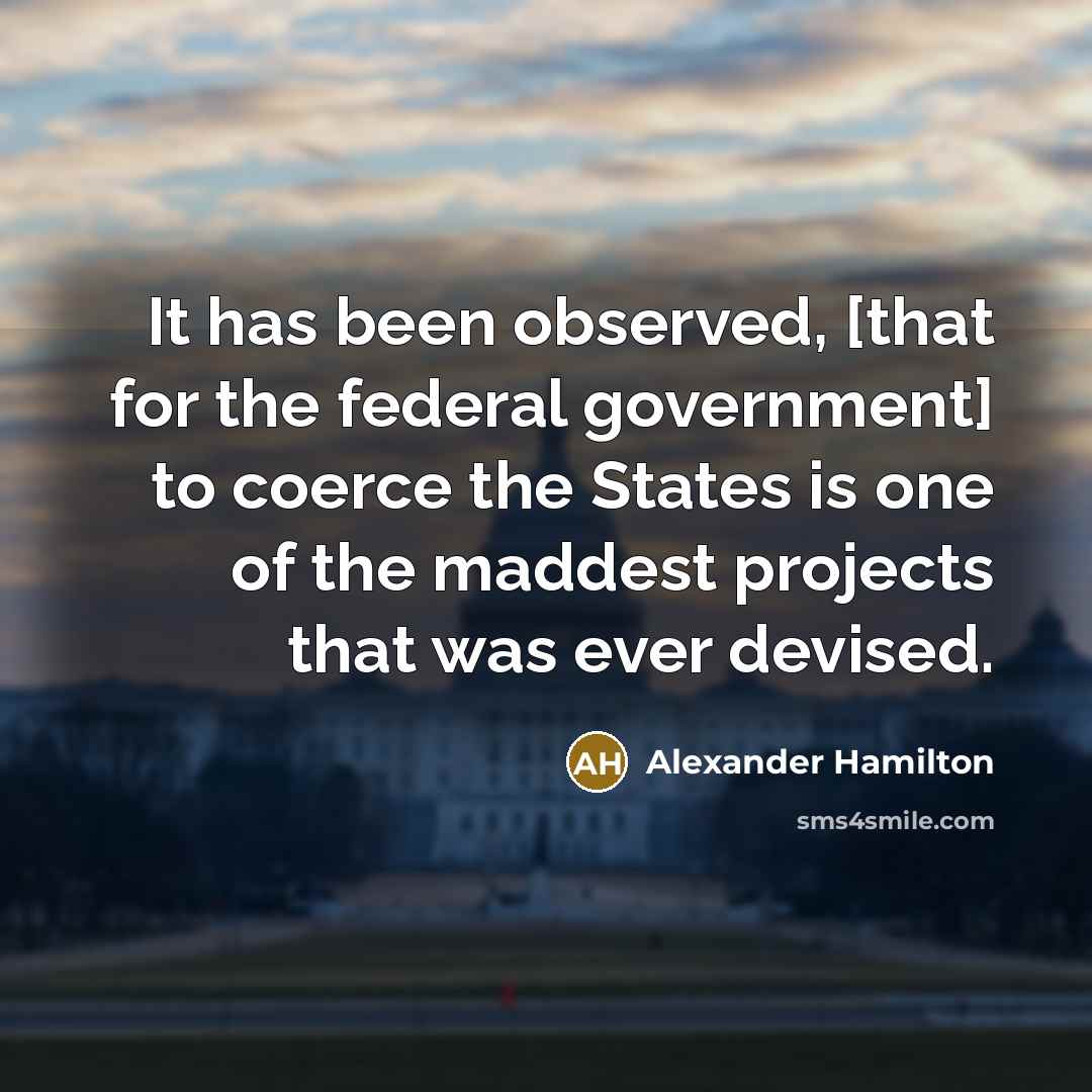“It has been observed, [that for the federal government] to coerce the States is one of the maddest projects that was ever devised.” quote by Alexander Hamilton