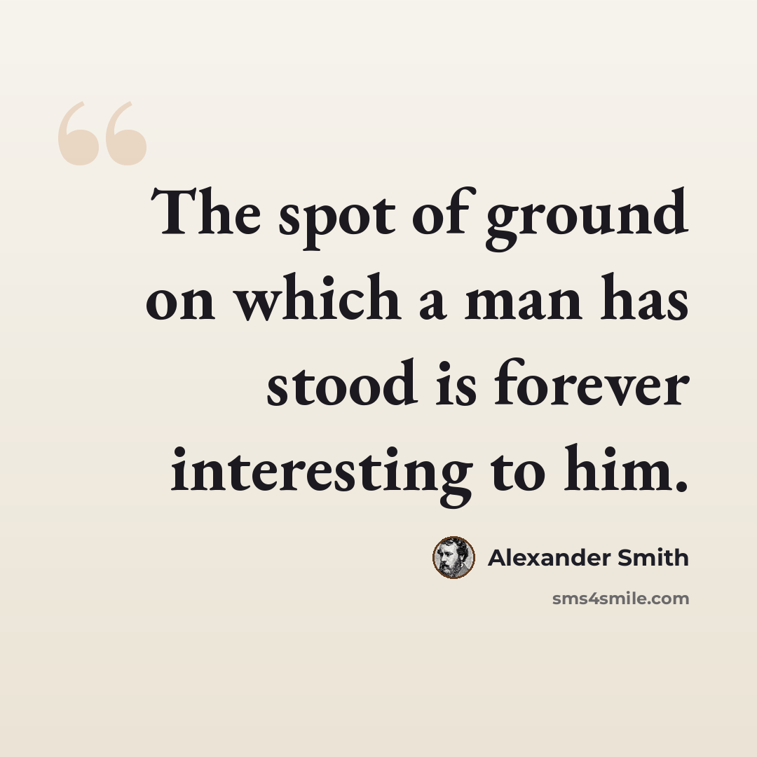 “The spot of ground on which a man has stood is forever interesting to him.” quote by Alexander Smith