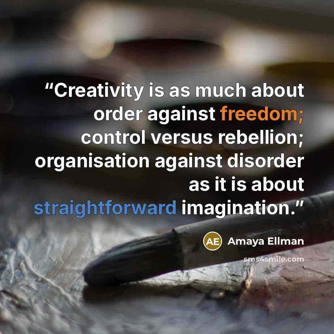 “Creativity is as much about order against freedom; control versus rebellion; organisation against disorder as it is about straightforward imagination.” quote by Amaya Ellman
