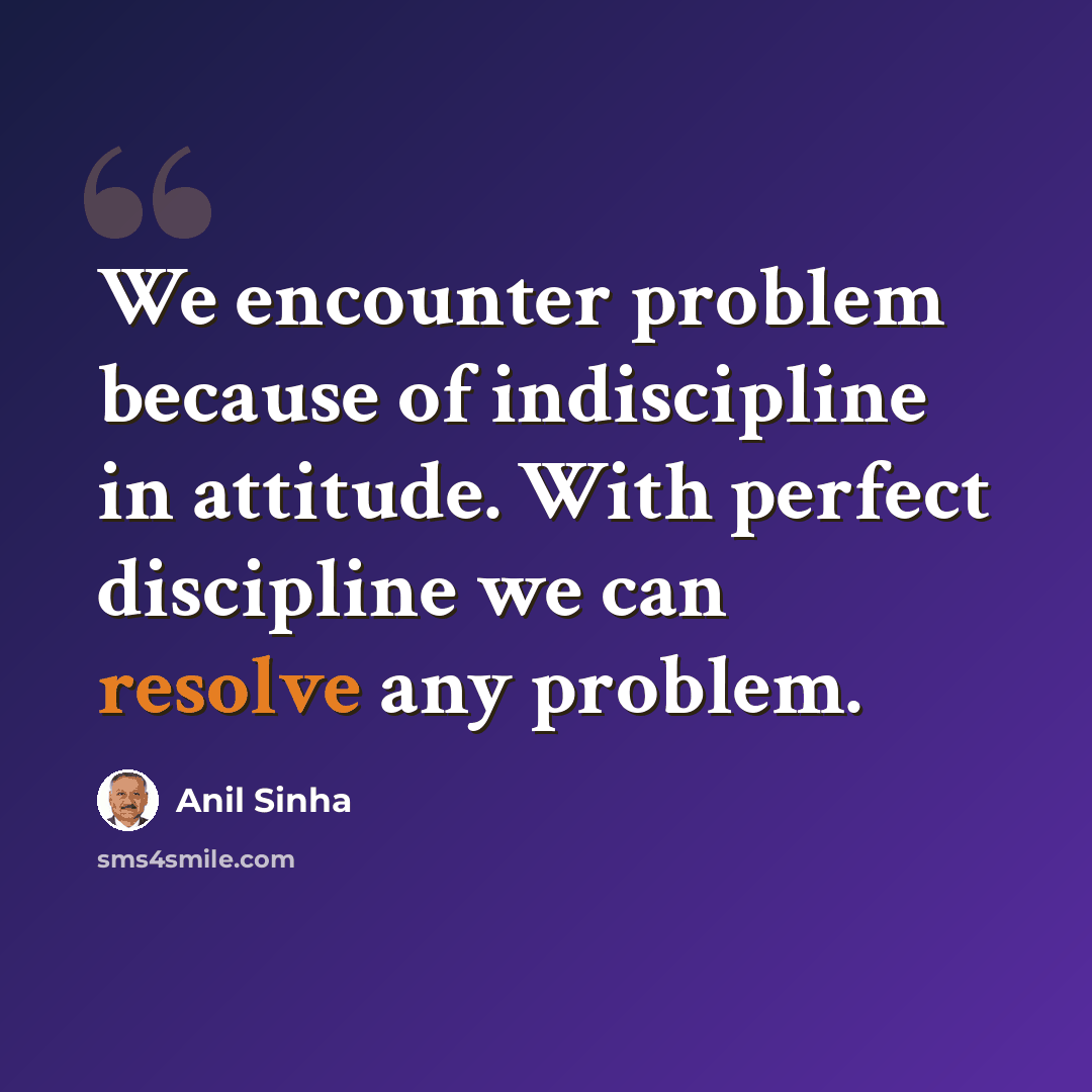 “We encounter problem because of indiscipline in attitude. With perfect discipline we can resolve any problem.” quote by Anil Sinha