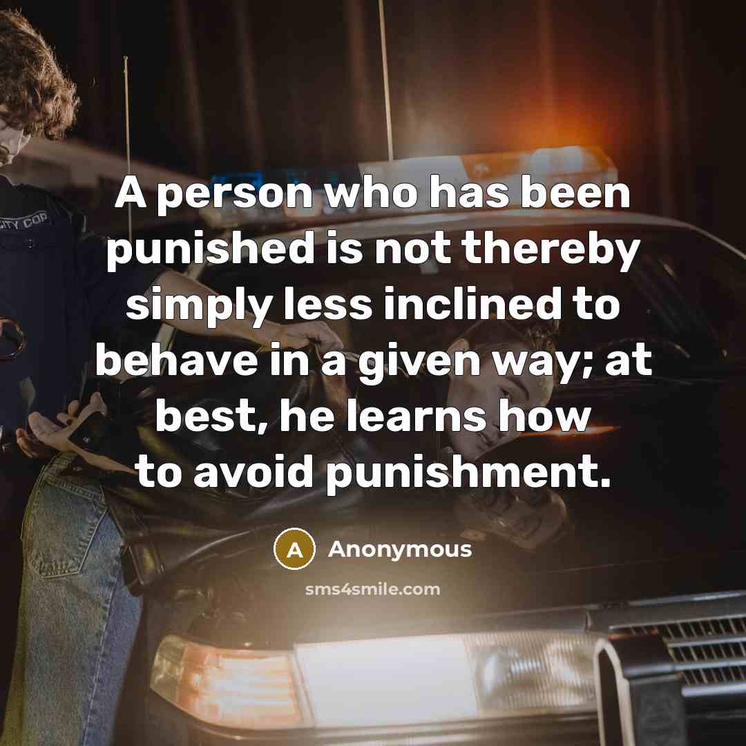 “A person who has been punished is not thereby simply less inclined to behave in a given way; at best, he learns how to avoid punishment.” quote by Anonymous