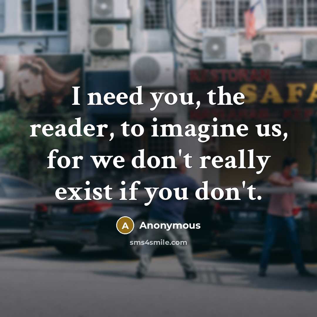 “I need you, the reader, to imagine us, for we don't really exist if you don't.” quote by Anonymous