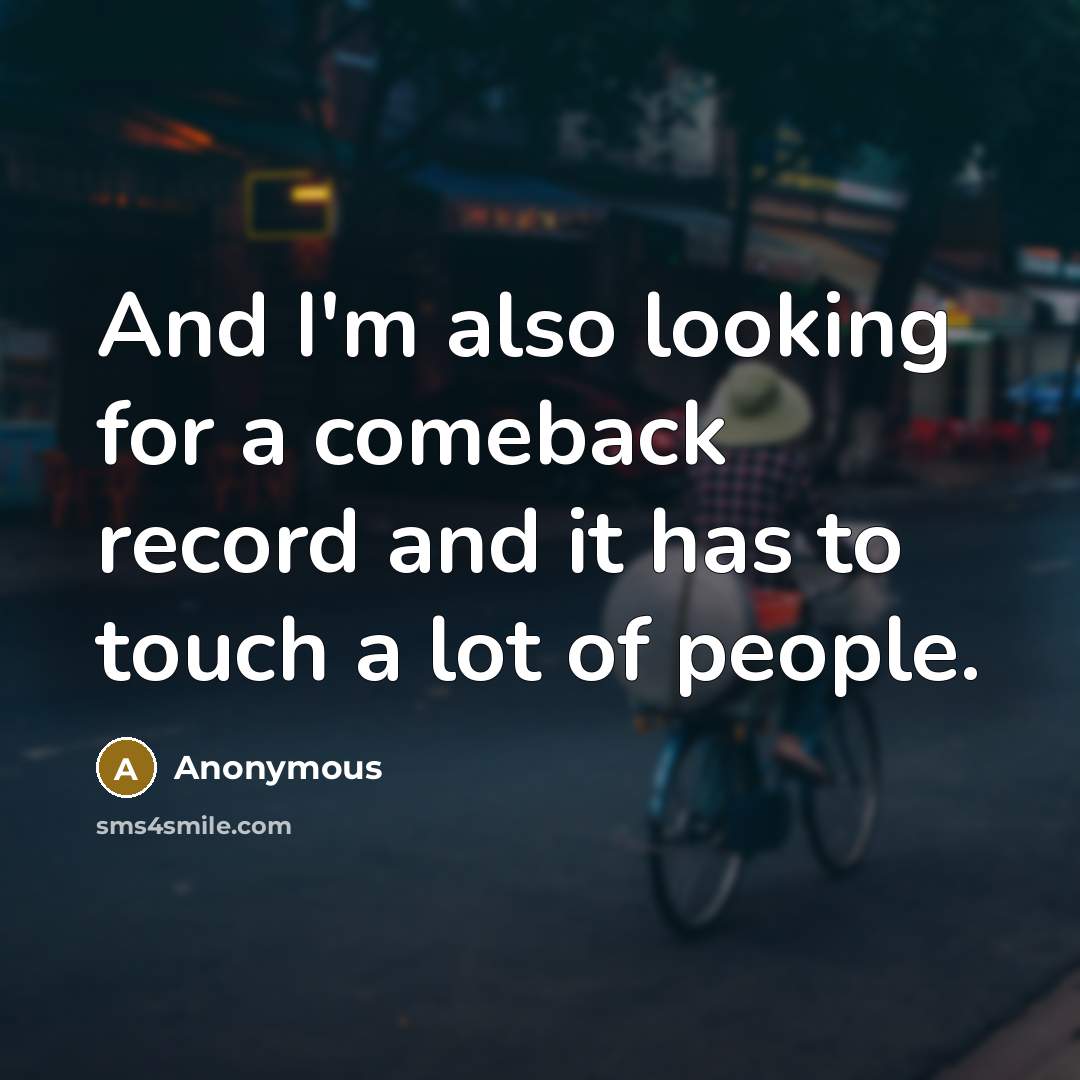“And I'm also looking for a comeback record and it has to touch a lot of people.” quote by Anonymous