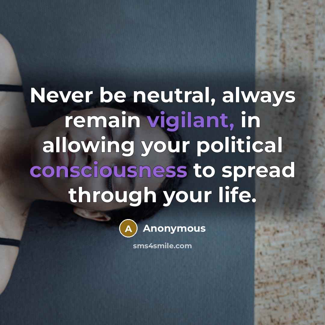 “Never be neutral, always remain vigilant, in allowing your political consciousness to spread through your life.” quote by Anonymous
