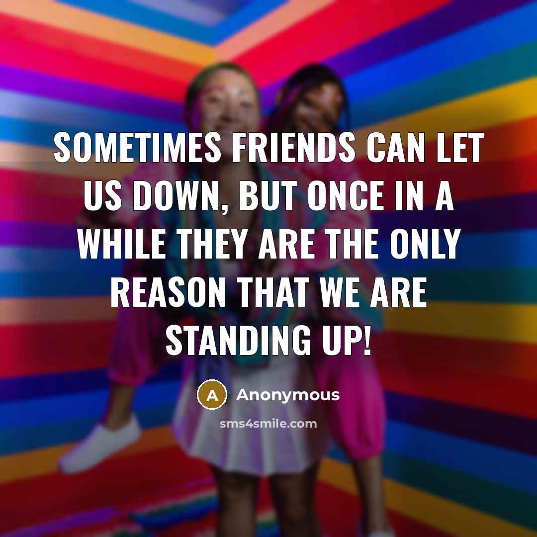 “Sometimes friends can let us down, but once in a while they are the only reason that we are standing up!” quote by Anonymous