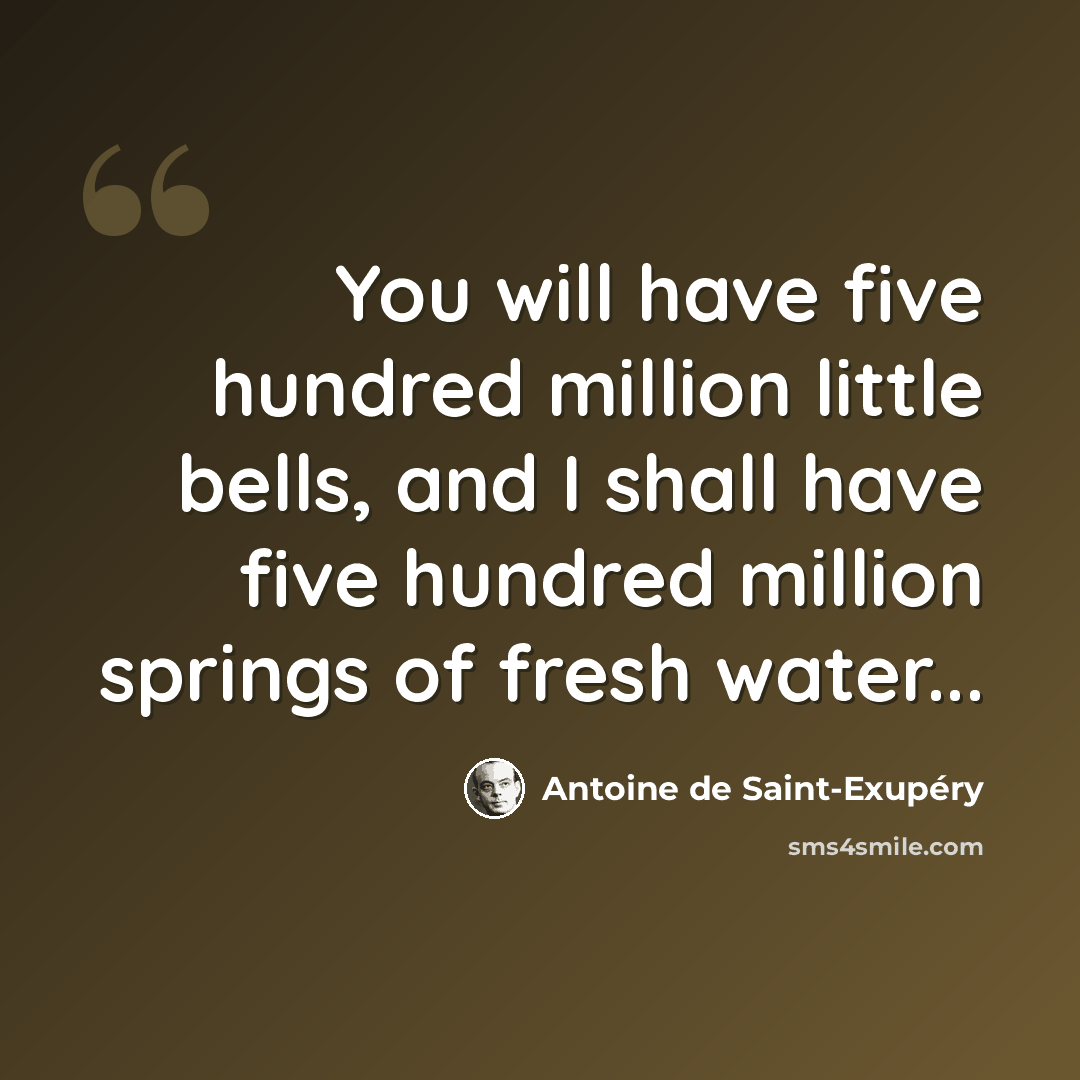 “You will have five hundred million little bells, and I shall have five hundred million springs of fresh water...” quote by Antoine de Saint-Exupery