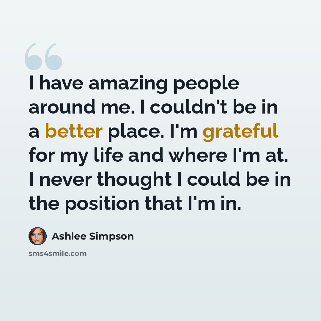 “I have amazing people around me. I couldn't be in a better place. I'm grateful for my life and where I'm at. I never thought I could be in the position that I'm in.” quote by Ashlee Simpson