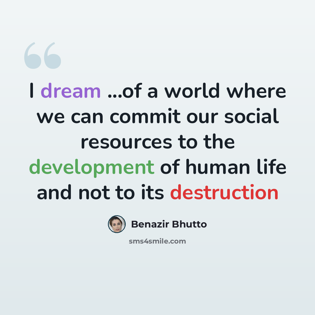 “I dream ...of a world where we can commit our social resources to the development of human life and not to its destruction” quote by Benazir Bhutto