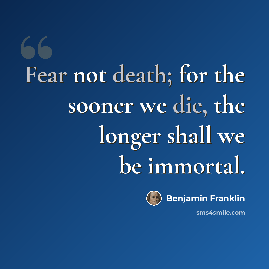 “Fear not death; for the sooner we die, the longer shall we be immortal.” quote by Benjamin Franklin