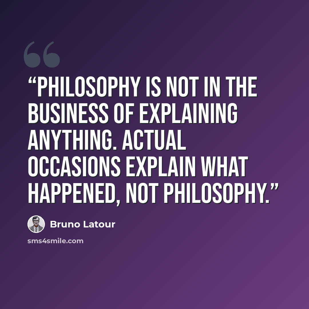 “Philosophy is not in the business of explaining anything. Actual occasions explain what happened, not philosophy.” quote by Bruno Latour