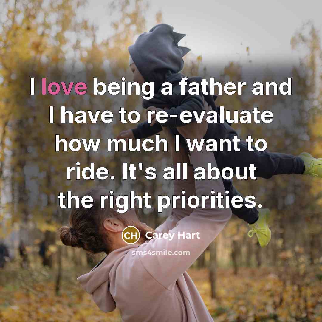 “I love being a father and I have to re-evaluate how much I want to ride. It's all about the right priorities.” quote by Carey Hart