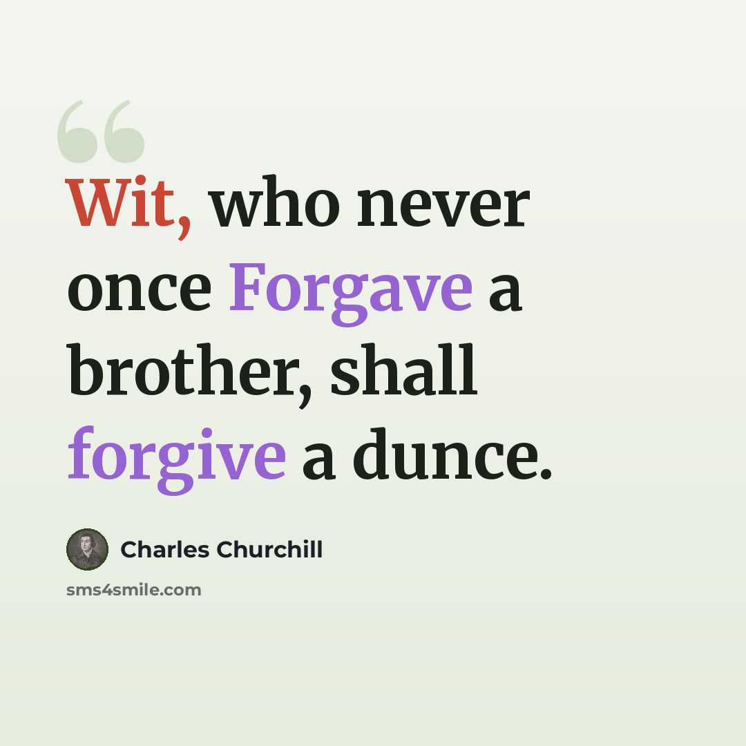 “Wit, who never once Forgave a brother, shall forgive a dunce.” quote by Charles Churchill