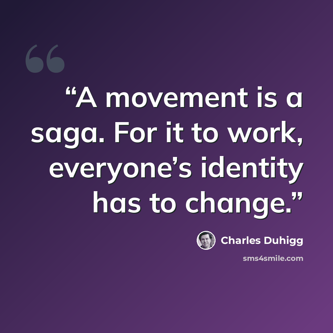 “A movement is a saga. For it to work, everyone’s identity has to change.” quote by Charles Duhigg