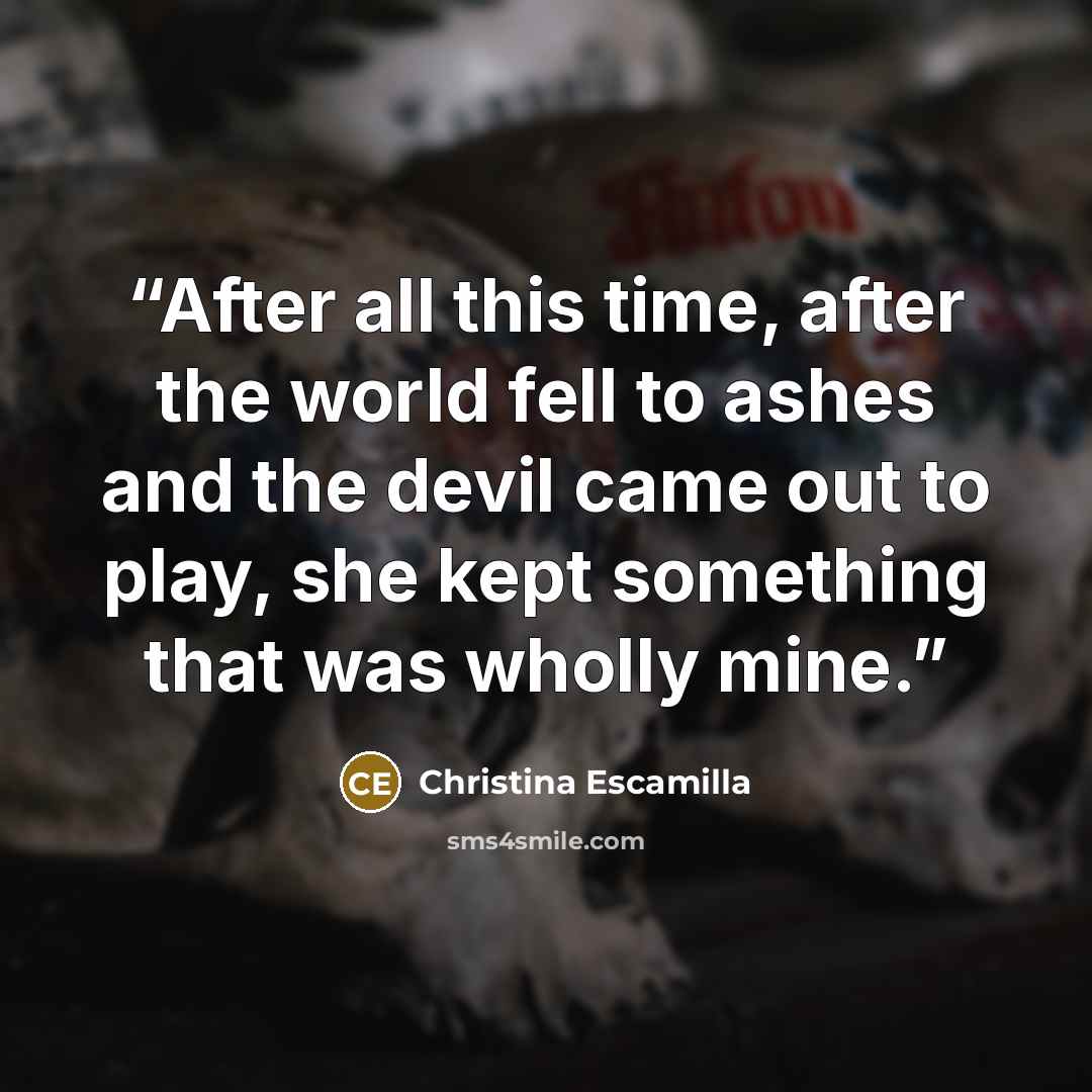 “After all this time, after the world fell to ashes and the devil came out to play, she kept something that was wholly mine.” quote by Christina Escamilla