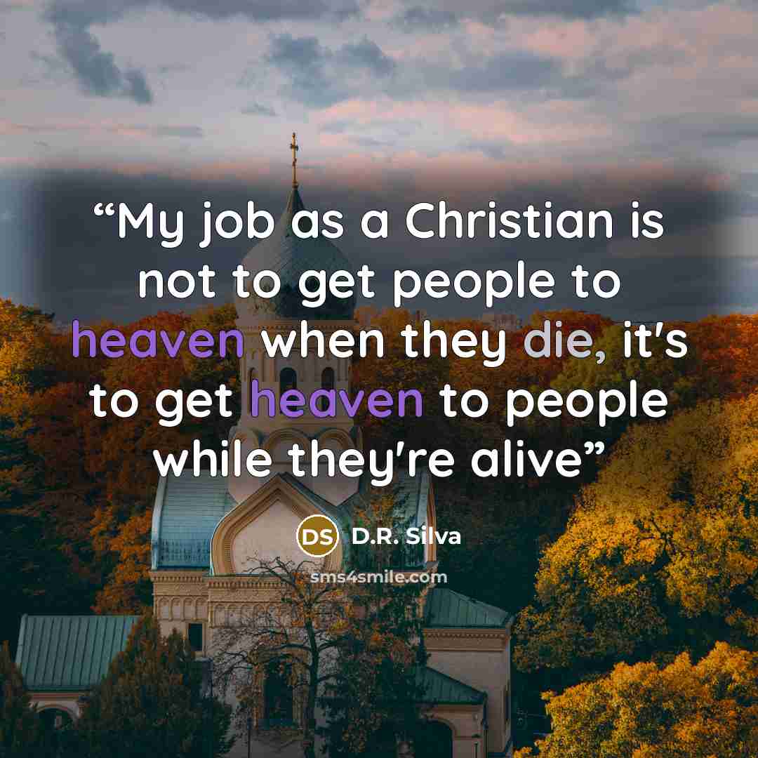 “My job as a Christian is not to get people to heaven when they die, it's to get heaven to people while they're alive” quote by D.R. Silva