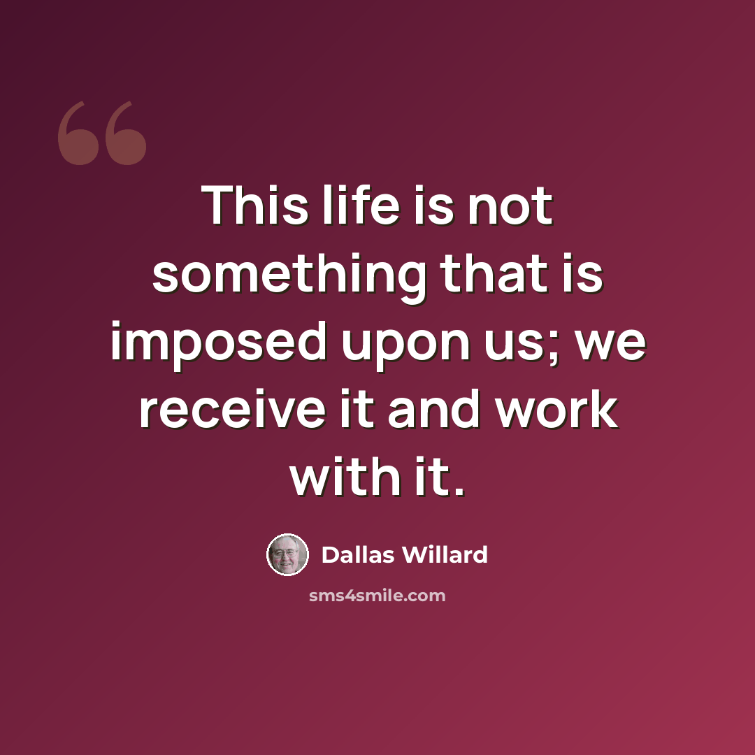 “This life is not something that is imposed upon us; we receive it and work with it.” quote by Dallas Willard
