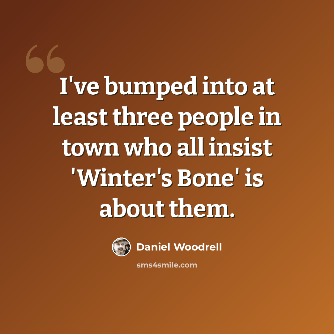 “I've bumped into at least three people in town who all insist 'Winter's Bone' is about them.” quote by Daniel Woodrell