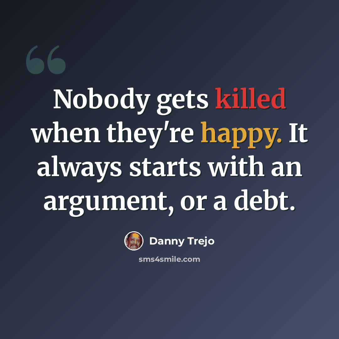 “Nobody gets killed when they're happy. It always starts with an argument, or a debt.” quote by Danny Trejo