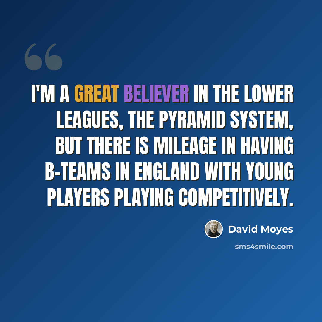 “I'm a great believer in the lower leagues, the pyramid system, but there is mileage in having B-teams in England with young players playing competitively.” quote by David Moyes