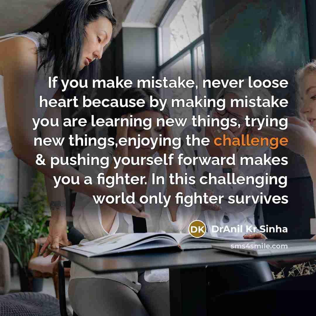 “If you make mistake, never loose heart because by making mistake you are learning new things, trying new things,enjoying the challenge & pushing yourself forward makes you a fighter. In this challenging world only fighter survives” quote by DrAnil Kr Sinha