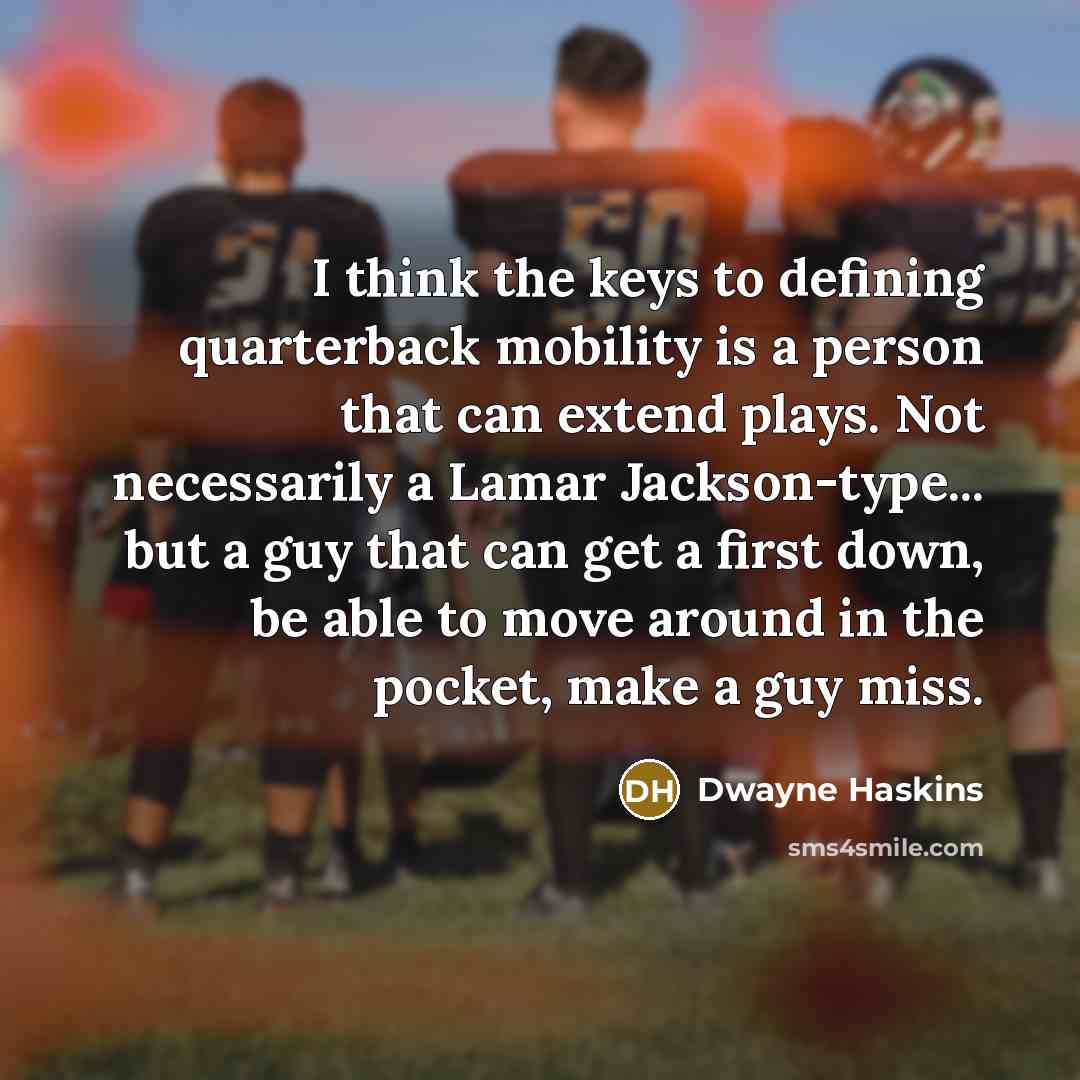 “I think the keys to defining quarterback mobility is a person that can extend plays. Not necessarily a Lamar Jackson-type... but a guy that can get a first down, be able to move around in the pocket, make a guy miss.” quote by Dwayne Haskins