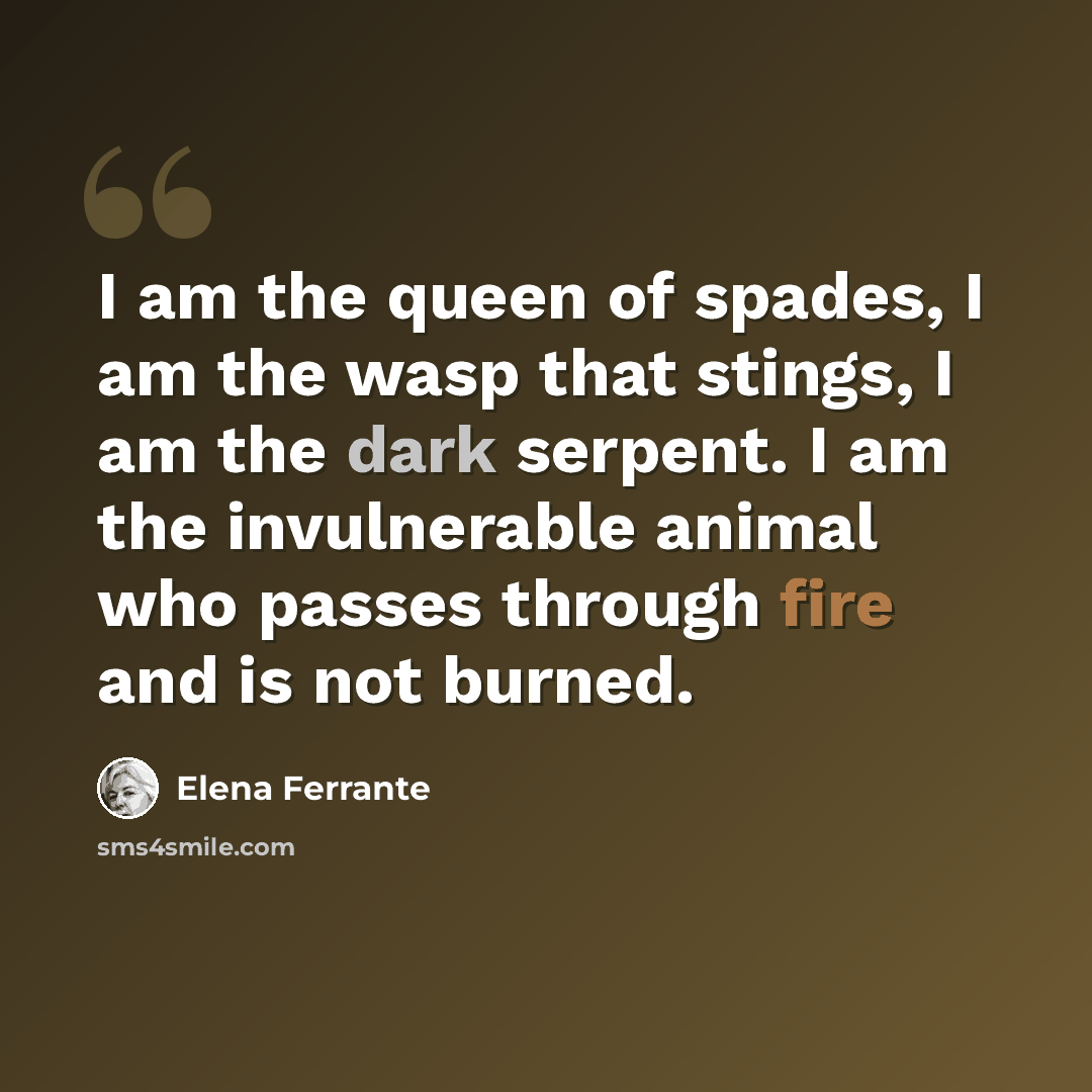 “I am the queen of spades, I am the wasp that stings, I am the dark serpent. I am the invulnerable animal who passes through fire and is not burned.” quote by Elena Ferrante